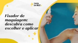 Fixador de maquiagem: descubra como escolher e aplicar