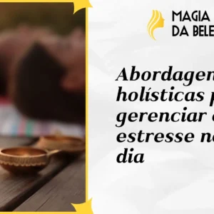 Abordagens holísticas para gerenciar o estresse no dia a dia
