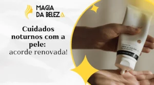 Cuidados noturnos com a pele: acorde renovada!