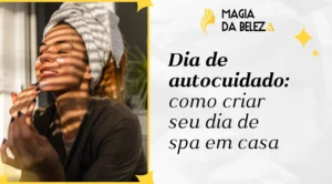 Dia de autocuidado: como criar seu dia de spa em casa
