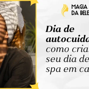 Dia de autocuidado: como criar seu dia de spa em casa