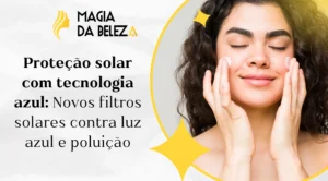 Proteção solar com tecnologia azul: Novos filtros solares contra luz azul e poluição