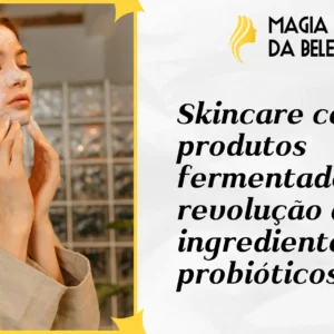 Skincare com produtos fermentados: A revolução dos ingredientes probióticos