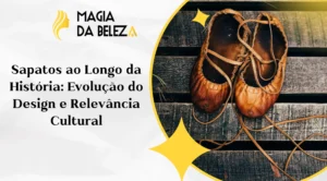 Sapatos ao Longo da História: evolução do design e relevância cultural