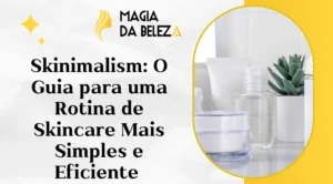 Skinimalism: O Guia para uma Rotina de Skincare Mais Simples e Eficiente