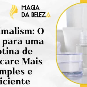 Skinimalism: O Guia para uma Rotina de Skincare Mais Simples e Eficiente